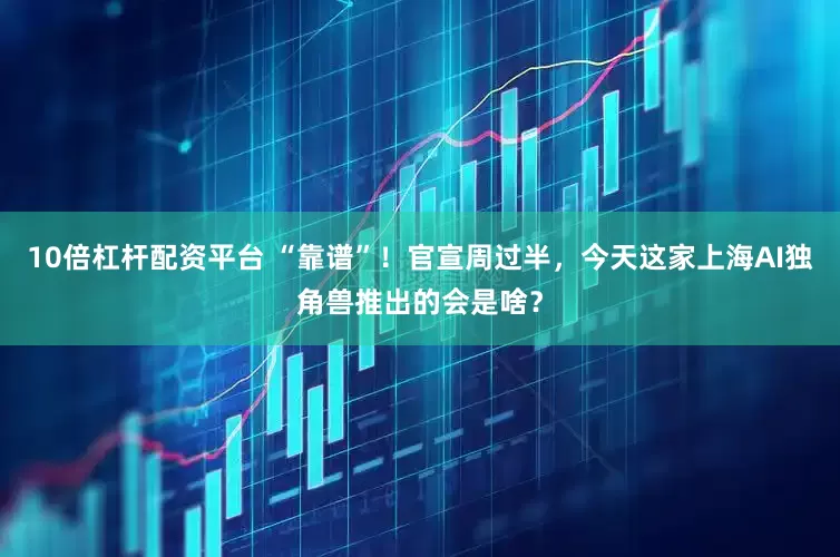 10倍杠杆配资平台 “靠谱”！官宣周过半，今天这家上海AI独角兽推出的会是啥？