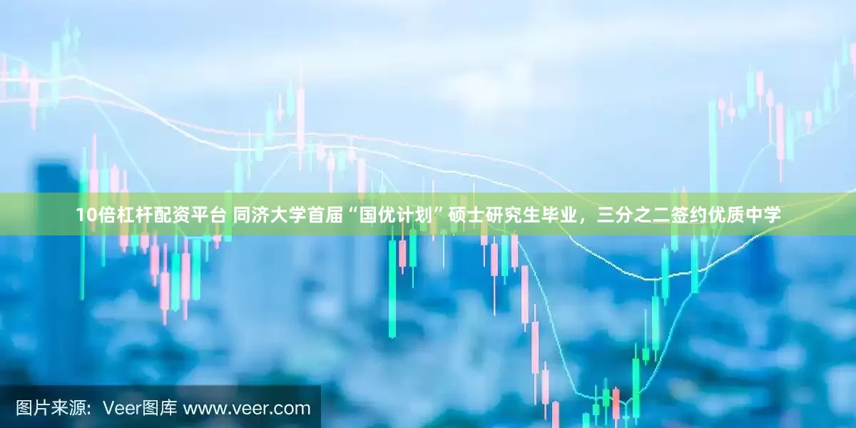 10倍杠杆配资平台 同济大学首届“国优计划”硕士研究生毕业，三分之二签约优质中学