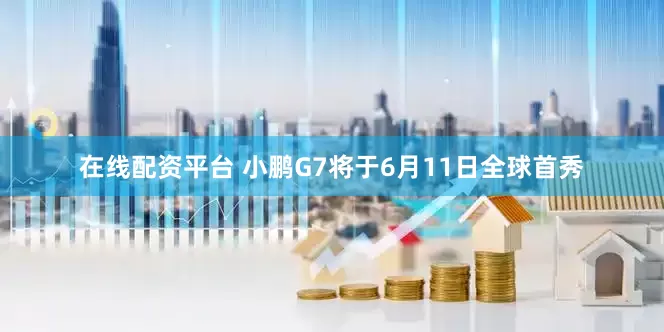 在线配资平台 小鹏G7将于6月11日全球首秀