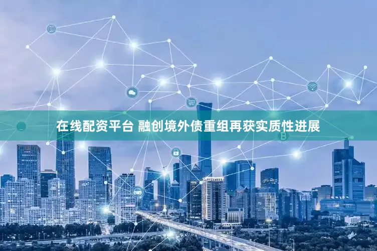 在线配资平台 融创境外债重组再获实质性进展