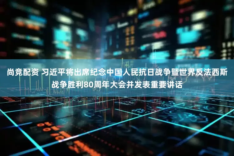 尚竞配资 习近平将出席纪念中国人民抗日战争暨世界反法西斯战争胜利80周年大会并发表重要讲话