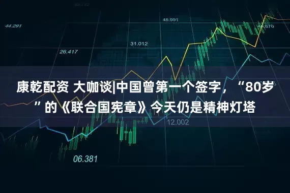 康乾配资 大咖谈|中国曾第一个签字，“80岁”的《联合国宪章》今天仍是精神灯塔