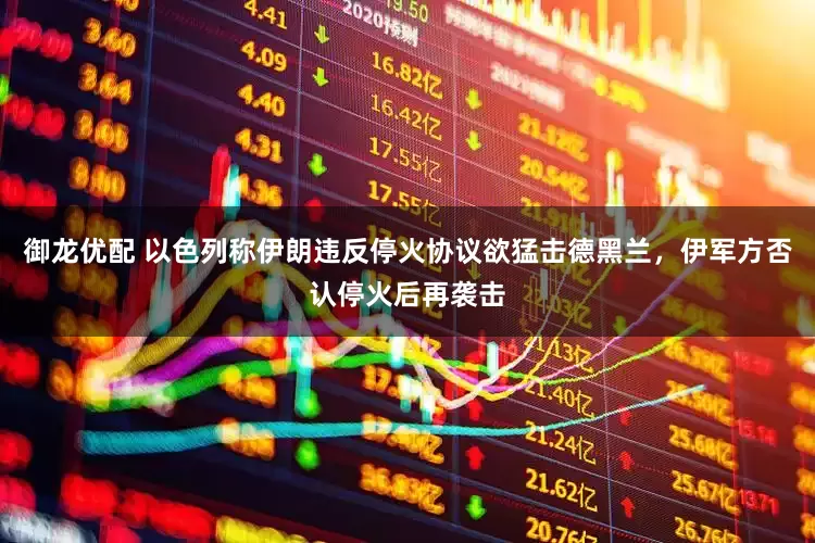 御龙优配 以色列称伊朗违反停火协议欲猛击德黑兰，伊军方否认停火后再袭击