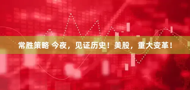 常胜策略 今夜，见证历史！美股，重大变革！