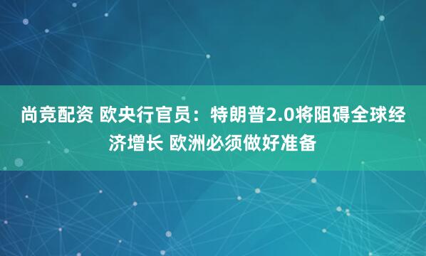 尚竞配资 欧央行官员：特朗普2.0将阻碍全球经济增长 欧洲必须做好准备