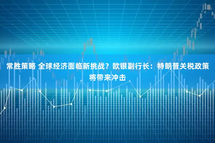 常胜策略 全球经济面临新挑战？欧银副行长：特朗普关税政策将带来冲击