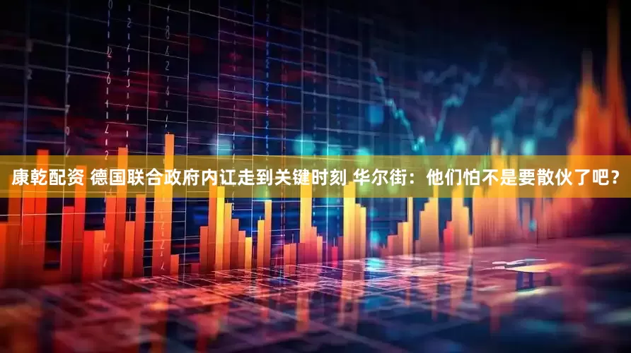 康乾配资 德国联合政府内讧走到关键时刻 华尔街：他们怕不是要散伙了吧？