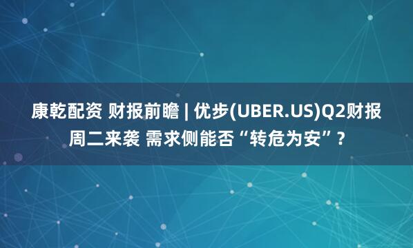 康乾配资 财报前瞻 | 优步(UBER.US)Q2财报周二来袭 需求侧能否“转危为安”？