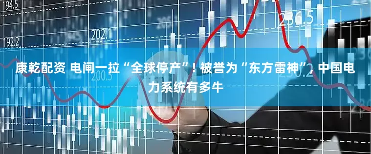 康乾配资 电闸一拉“全球停产”! 被誉为“东方雷神”, 中国电力系统有多牛