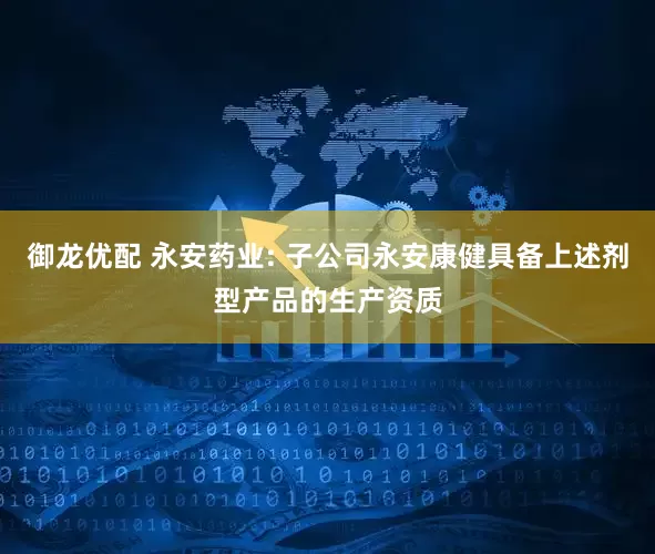 御龙优配 永安药业: 子公司永安康健具备上述剂型产品的生产资质