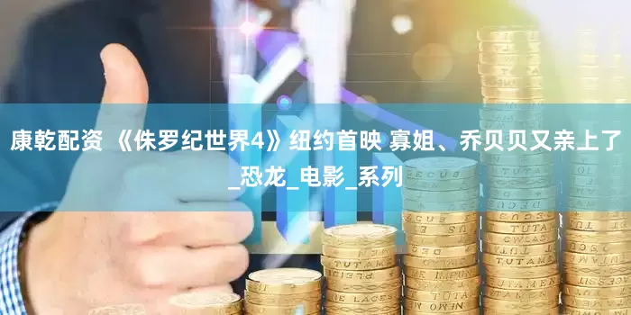 康乾配资 《侏罗纪世界4》纽约首映 寡姐、乔贝贝又亲上了_恐龙_电影_系列