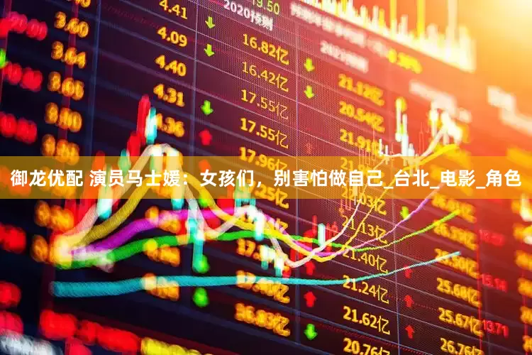 御龙优配 演员马士媛：女孩们，别害怕做自己_台北_电影_角色