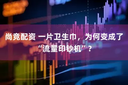 尚竞配资 一片卫生巾，为何变成了“流量印钞机”？