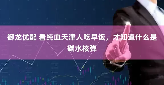 御龙优配 看纯血天津人吃早饭，才知道什么是碳水核弹