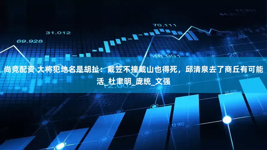 尚竞配资 大将犯地名是胡扯：戴笠不撞戴山也得死，邱清泉去了商丘有可能活_杜聿明_庞统_文强