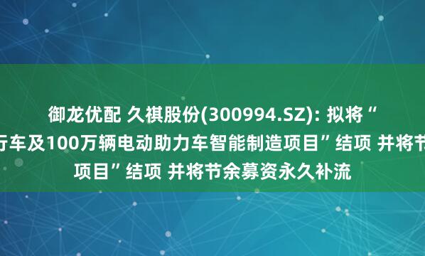 御龙优配 久祺股份(300994.SZ): 拟将“年产100万辆自行车及100万辆电动助力车智能制造项目”结项 并将节余募资永久补流