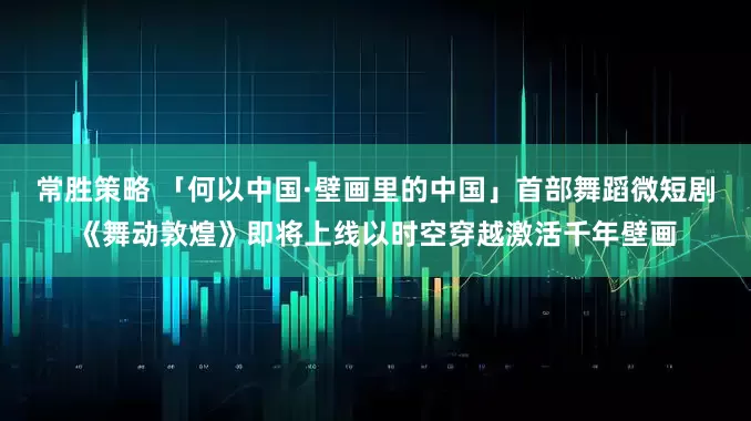 常胜策略 「何以中国·壁画里的中国」首部舞蹈微短剧《舞动敦煌》即将上线以时空穿越激活千年壁画