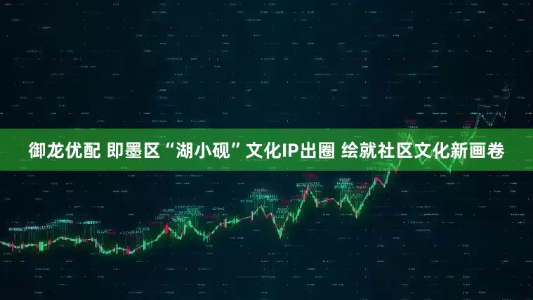 御龙优配 即墨区“湖小砚”文化IP出圈 绘就社区文化新画卷