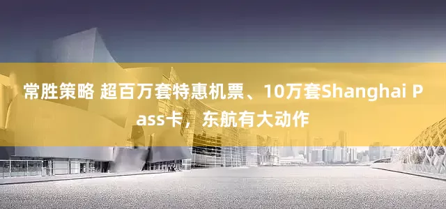 常胜策略 超百万套特惠机票、10万套Shanghai Pass卡，东航有大动作
