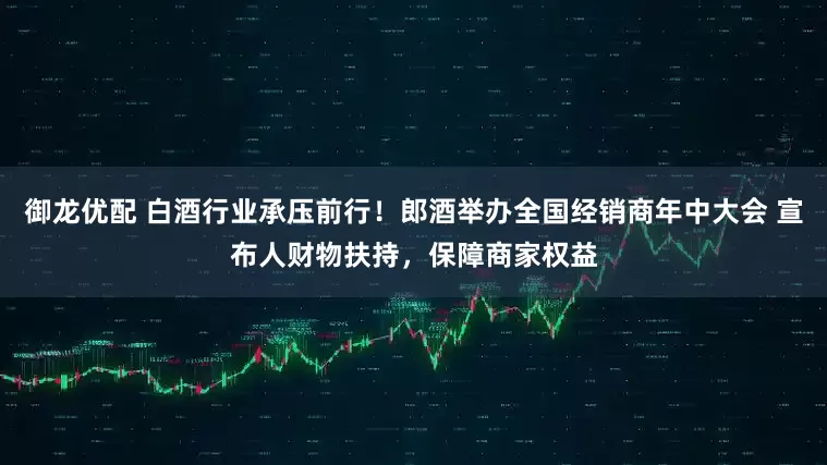 御龙优配 白酒行业承压前行！郎酒举办全国经销商年中大会 宣布人财物扶持，保障商家权益