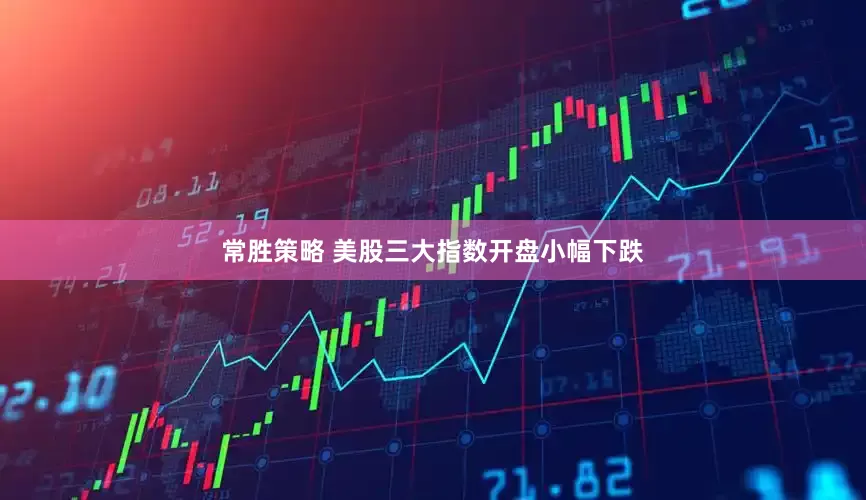 常胜策略 美股三大指数开盘小幅下跌