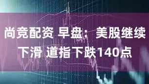 尚竞配资 早盘：美股继续下滑 道指下跌140点