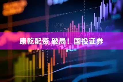 康乾配资 破局！国投证券