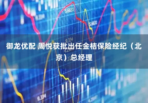 御龙优配 周悦获批出任金桔保险经纪（北京）总经理