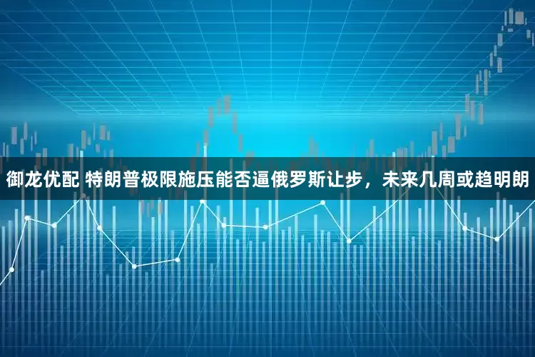御龙优配 特朗普极限施压能否逼俄罗斯让步，未来几周或趋明朗