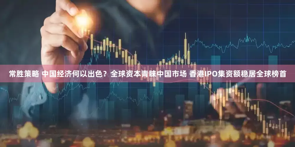 常胜策略 中国经济何以出色？全球资本青睐中国市场 香港IPO集资额稳居全球榜首