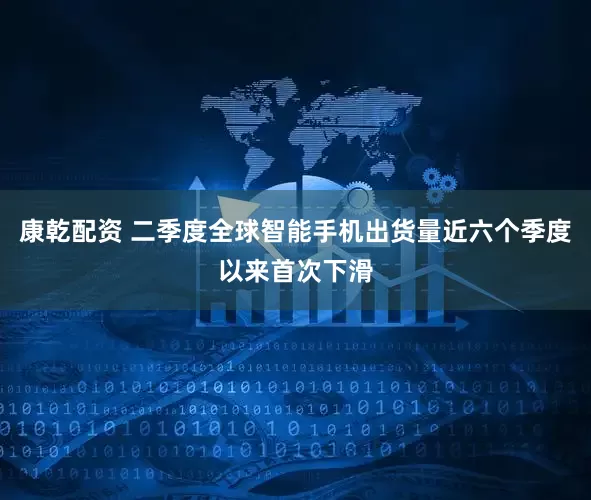 康乾配资 二季度全球智能手机出货量近六个季度以来首次下滑