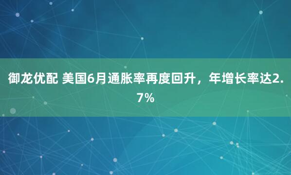 御龙优配 美国6月通胀率再度回升，年增长率达2.7%