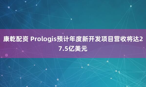 康乾配资 Prologis预计年度新开发项目营收将达27.5亿美元
