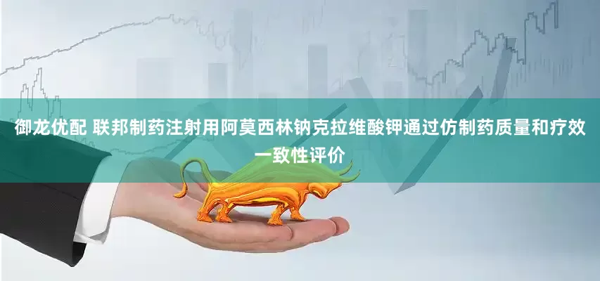 御龙优配 联邦制药注射用阿莫西林钠克拉维酸钾通过仿制药质量和疗效一致性评价