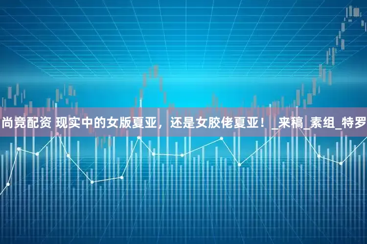 尚竞配资 现实中的女版夏亚，还是女胶佬夏亚！_来稿_素组_特罗