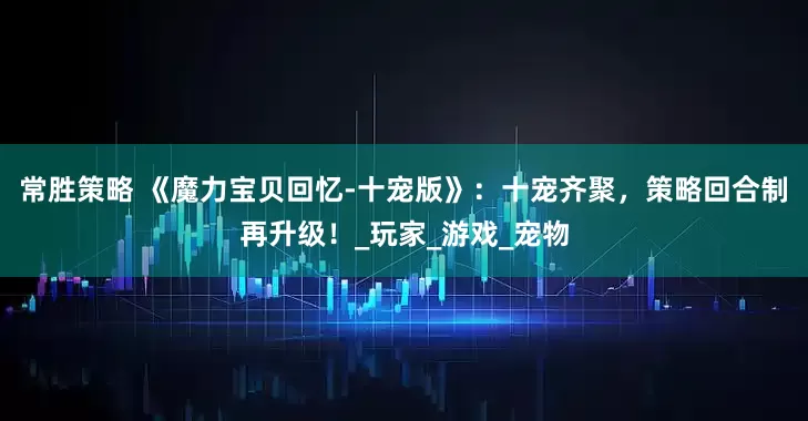 常胜策略 《魔力宝贝回忆-十宠版》：十宠齐聚，策略回合制再升级！_玩家_游戏_宠物