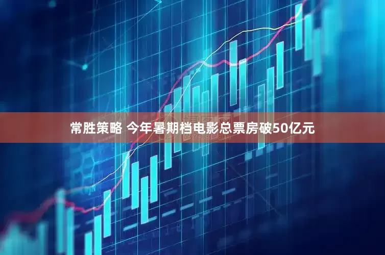 常胜策略 今年暑期档电影总票房破50亿元