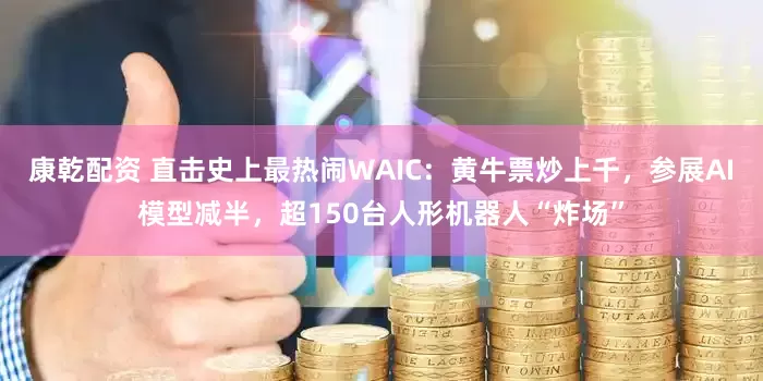 康乾配资 直击史上最热闹WAIC：黄牛票炒上千，参展AI模型减半，超150台人形机器人“炸场”