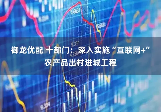 御龙优配 十部门：深入实施“互联网+”农产品出村进城工程