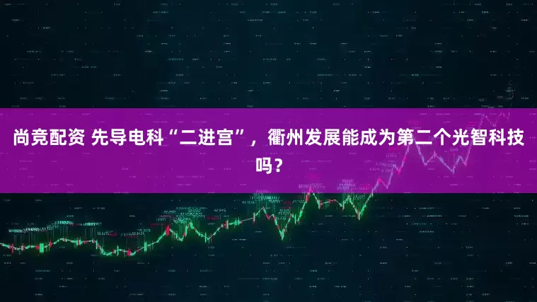 尚竞配资 先导电科“二进宫”，衢州发展能成为第二个光智科技吗？