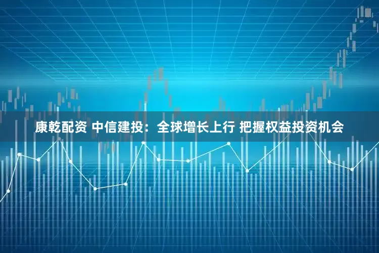 康乾配资 中信建投：全球增长上行 把握权益投资机会