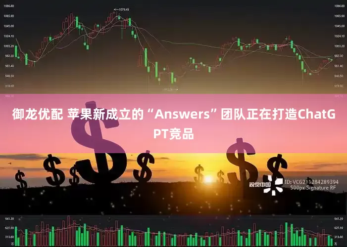 御龙优配 苹果新成立的“Answers”团队正在打造ChatGPT竞品