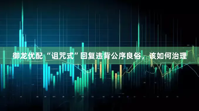 御龙优配 “诅咒式”回复违背公序良俗，该如何治理